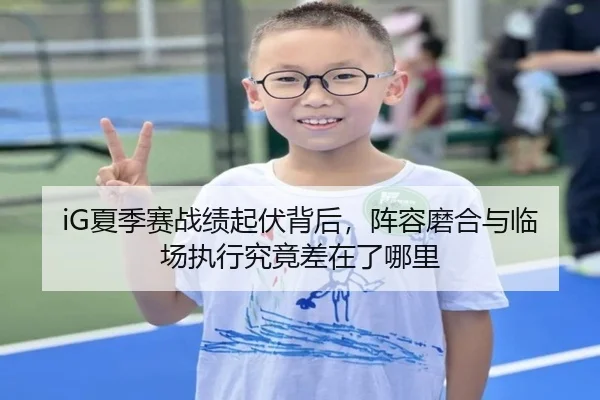 iG夏季赛战绩起伏背后，阵容磨合与临场执行究竟差在了哪里