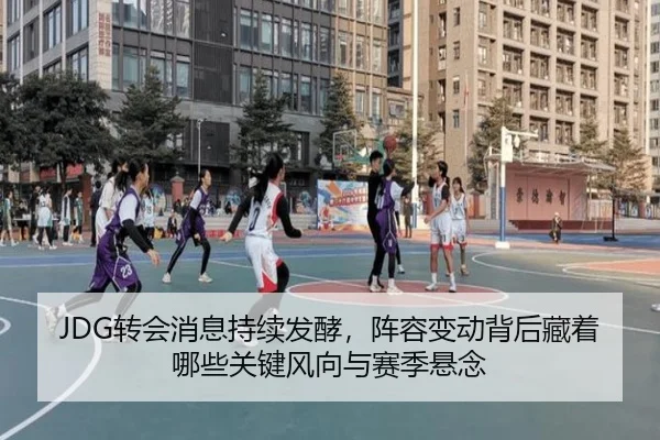 JDG转会消息持续发酵，阵容变动背后藏着哪些关键风向与赛季悬念